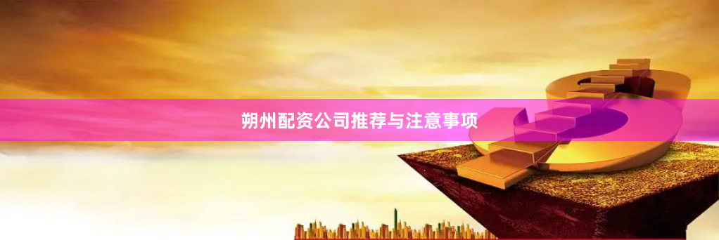 朔州配资公司推荐与注意事项