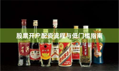 股票开户配资流程与低门槛指南