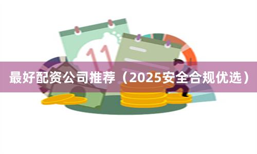 最好配资公司推荐(2025安全合规优选)