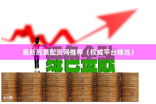 最新股票配资网推荐(权威平台精选)