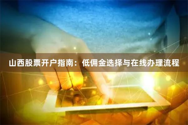 山西股票开户指南：低佣金选择与在线办理流程