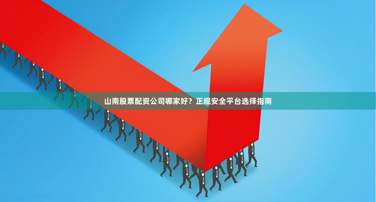 山南股票配资公司哪家好？正规安全平台选择指南