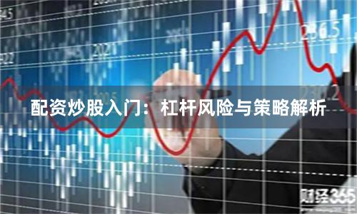 配资炒股入门：杠杆风险与策略解析