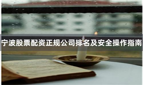 宁波股票配资正规公司排名及安全操作指南
