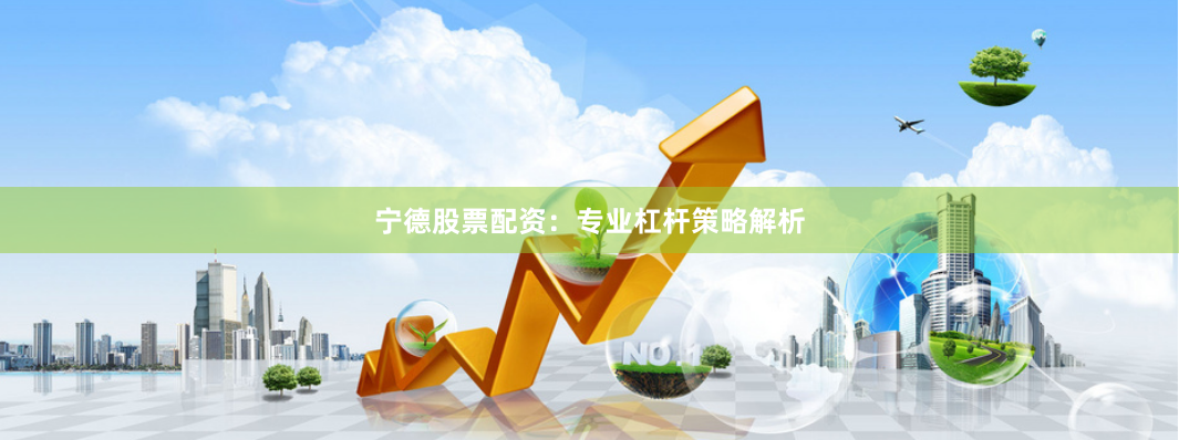 宁德股票配资：专业杠杆策略解析