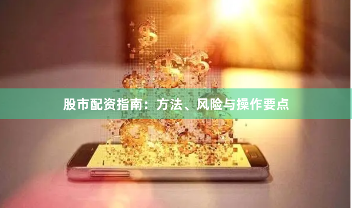 股市配资指南：方法、风险与操作要点