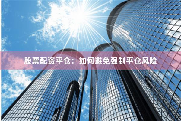 股票配资平仓：如何避免强制平仓风险