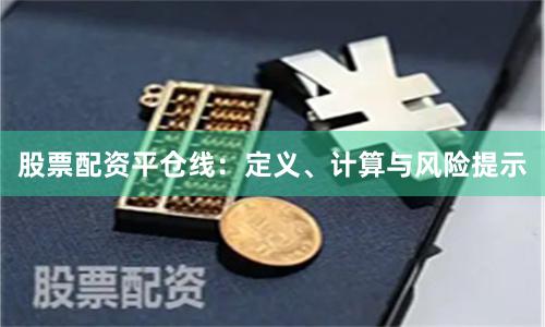 股票配资平仓线：定义、计算与风险提示