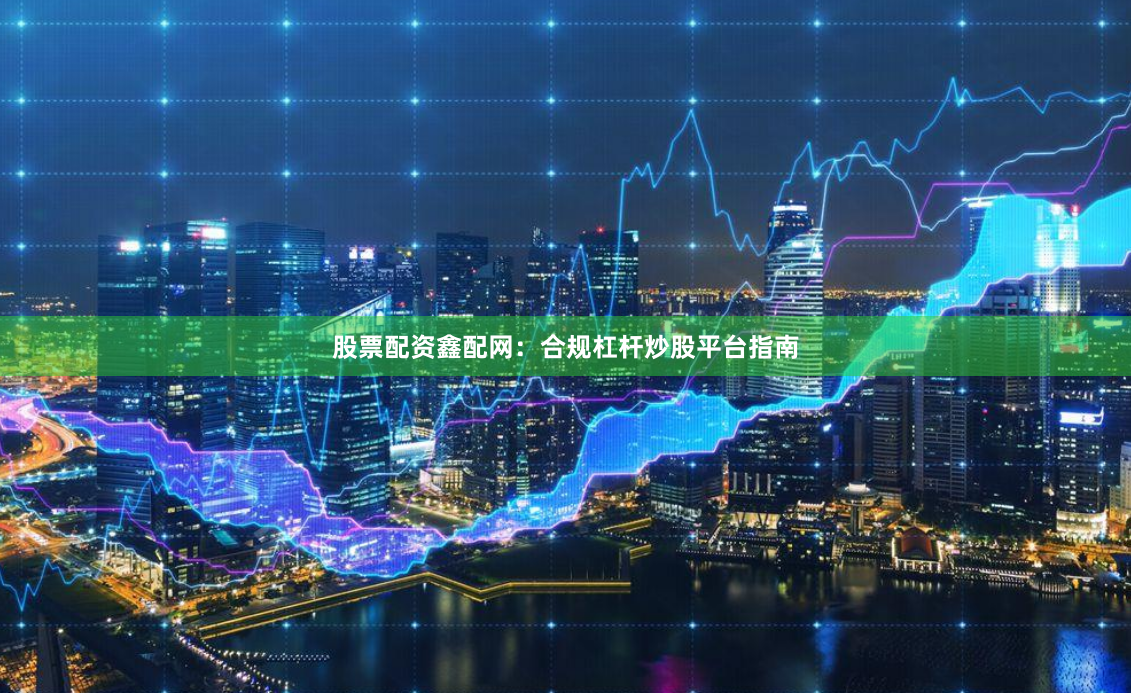 股票配资鑫配网：合规杠杆炒股平台指南