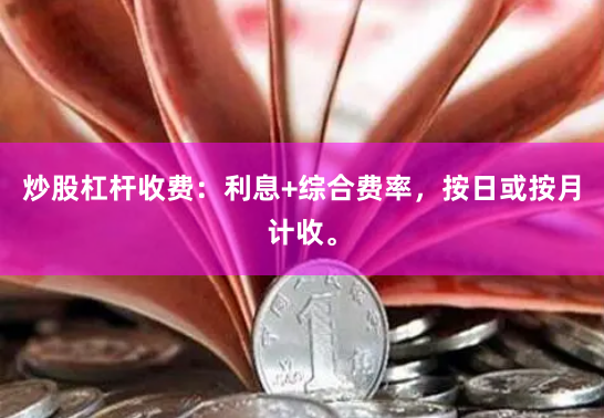 炒股杠杆收费：利息+综合费率，按日或按月计收。