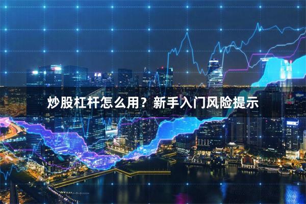 炒股杠杆怎么用？新手入门风险提示
