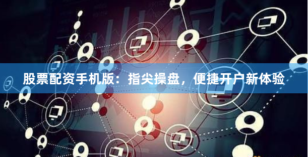 股票配资手机版：指尖操盘，便捷开户新体验