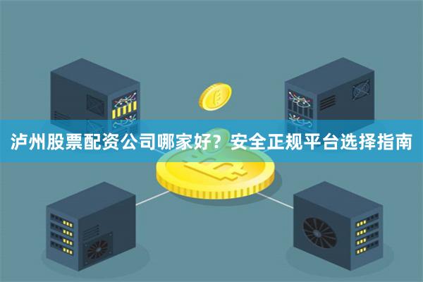 泸州股票配资公司哪家好？安全正规平台选择指南