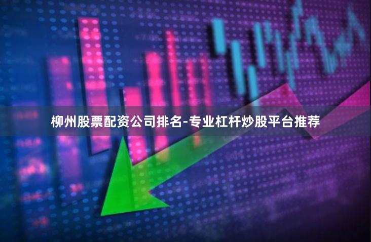 柳州股票配资公司排名-专业杠杆炒股平台推荐