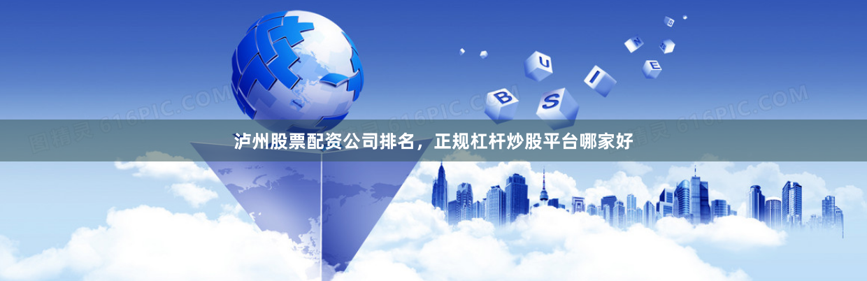 泸州股票配资公司排名，正规杠杆炒股平台哪家好