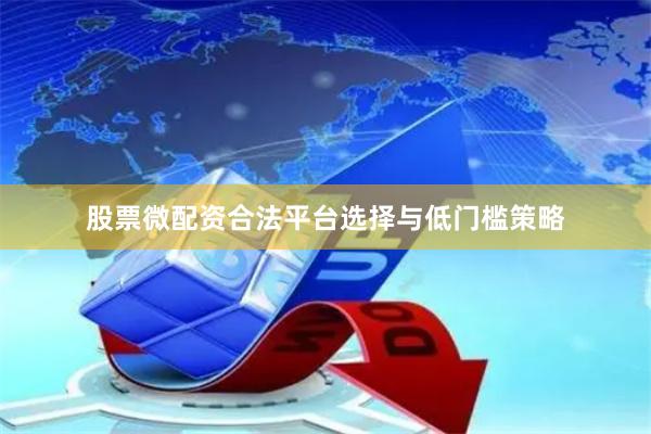 股票微配资合法平台选择与低门槛策略