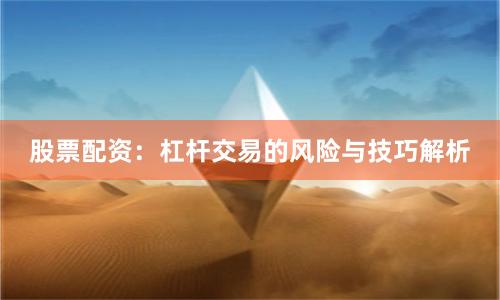 股票配资：杠杆交易的风险与技巧解析