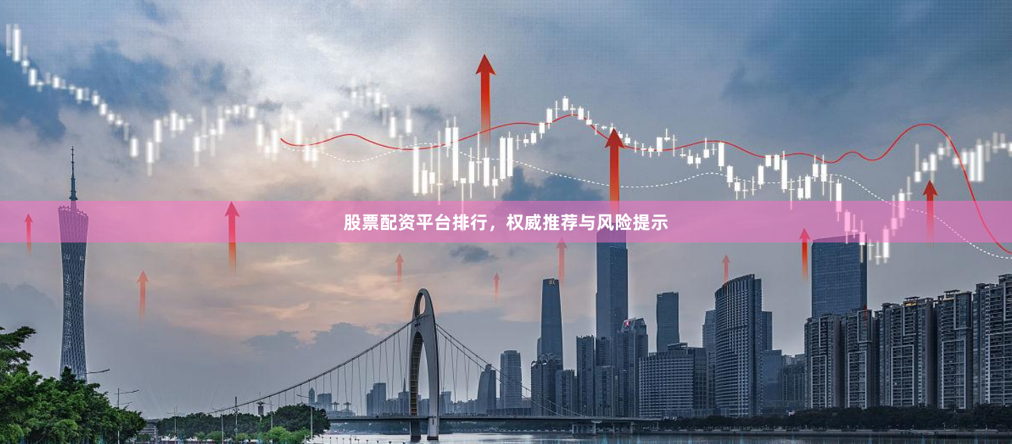 股票配资平台排行，权威推荐与风险提示