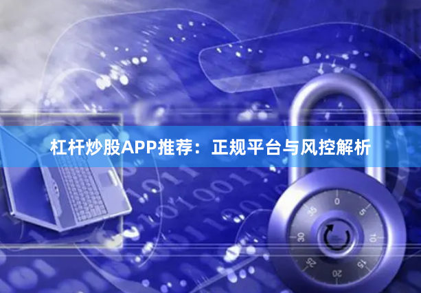 杠杆炒股APP推荐：正规平台与风控解析