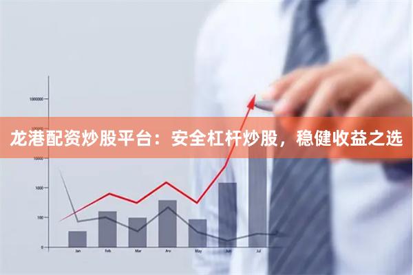 龙港配资炒股平台：安全杠杆炒股，稳健收益之选
