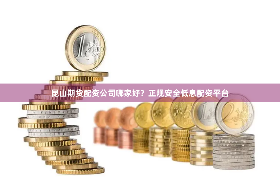 昆山期货配资公司哪家好？正规安全低息配资平台