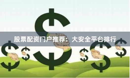 股票配资门户推荐：大安全平台排行