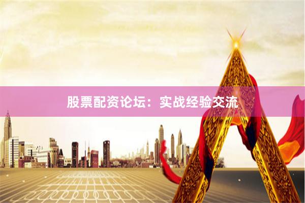 股票配资论坛：实战经验交流